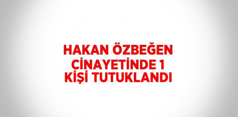 HAKAN ÖZBEĞEN CİNAYETİNDE 1 KİŞİ TUTUKLANDI