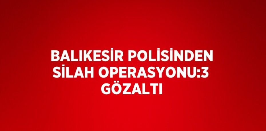 BALIKESİR POLİSİNDEN SİLAH OPERASYONU:3 GÖZALTI
