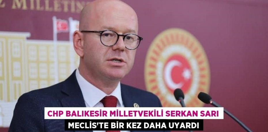 CHP BALIKESİR MİLLETVEKİLİ SERKAN SARI MECLİS’TE BİR KEZ DAHA UYARDI