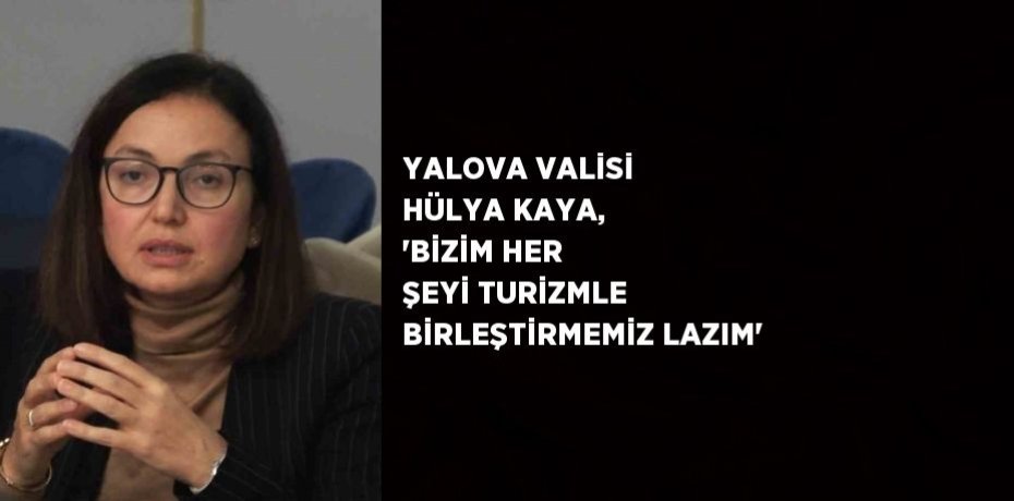 YALOVA VALİSİ HÜLYA KAYA, 'BİZİM HER ŞEYİ TURİZMLE BİRLEŞTİRMEMİZ LAZIM'