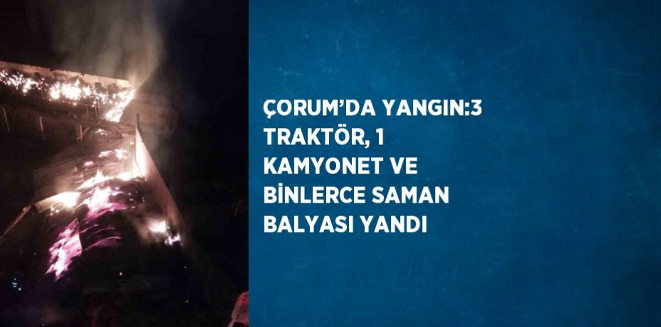 ÇORUM’DA YANGIN:3 TRAKTÖR, 1 KAMYONET VE BİNLERCE SAMAN BALYASI YANDI
