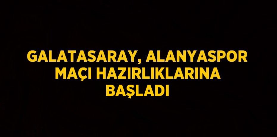 GALATASARAY, ALANYASPOR MAÇI HAZIRLIKLARINA BAŞLADI