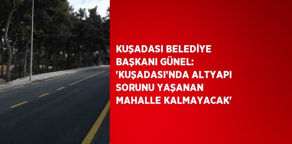 KUŞADASI BELEDİYE BAŞKANI GÜNEL: 'KUŞADASI’NDA ALTYAPI SORUNU YAŞANAN MAHALLE KALMAYACAK'