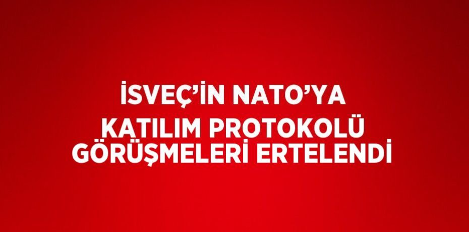 İSVEÇ’İN NATO’YA KATILIM PROTOKOLÜ GÖRÜŞMELERİ ERTELENDİ