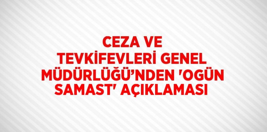 CEZA VE TEVKİFEVLERİ GENEL MÜDÜRLÜĞÜ’NDEN 'OGÜN SAMAST' AÇIKLAMASI
