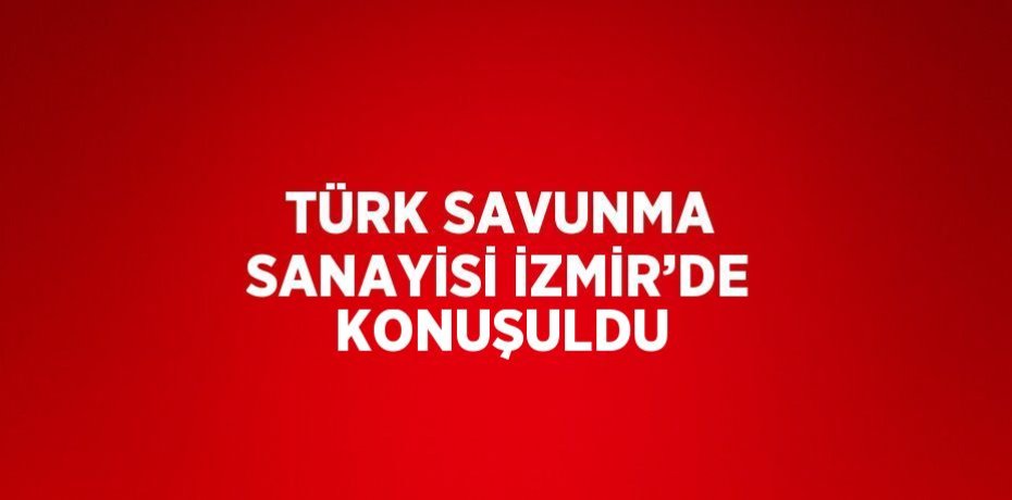 TÜRK SAVUNMA SANAYİSİ İZMİR’DE KONUŞULDU