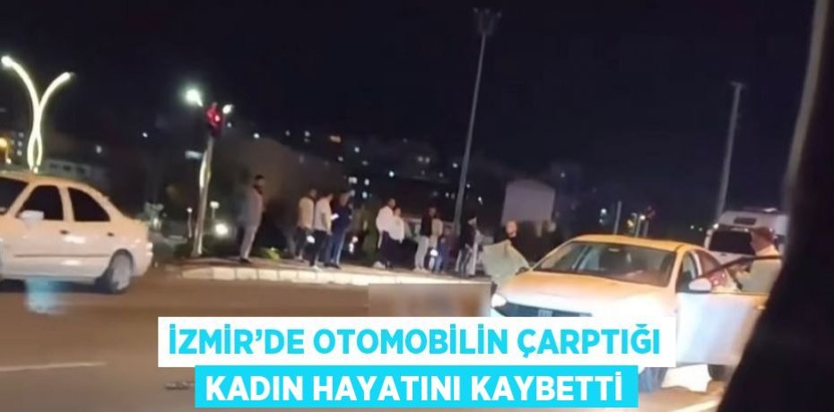 İZMİR’DE OTOMOBİLİN ÇARPTIĞI KADIN HAYATINI KAYBETTİ
