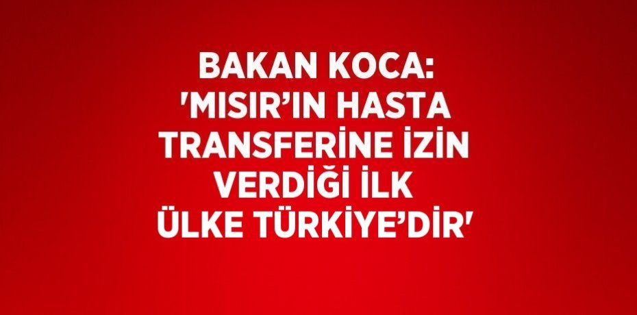BAKAN KOCA: 'MISIR’IN HASTA TRANSFERİNE İZİN VERDİĞİ İLK ÜLKE TÜRKİYE’DİR'