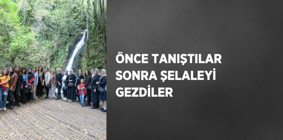 ÖNCE TANIŞTILAR SONRA ŞELALEYİ GEZDİLER