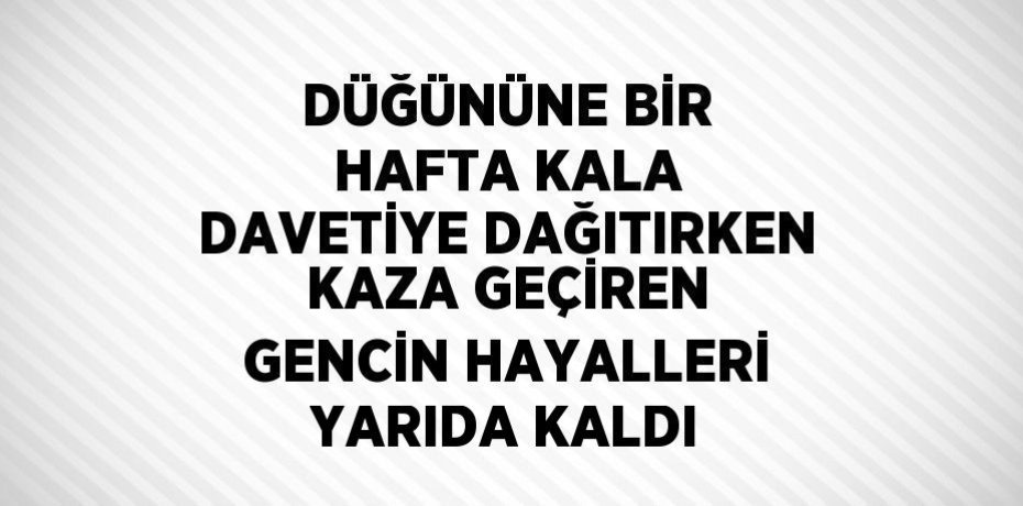 DÜĞÜNÜNE BİR HAFTA KALA DAVETİYE DAĞITIRKEN KAZA GEÇİREN GENCİN HAYALLERİ YARIDA KALDI