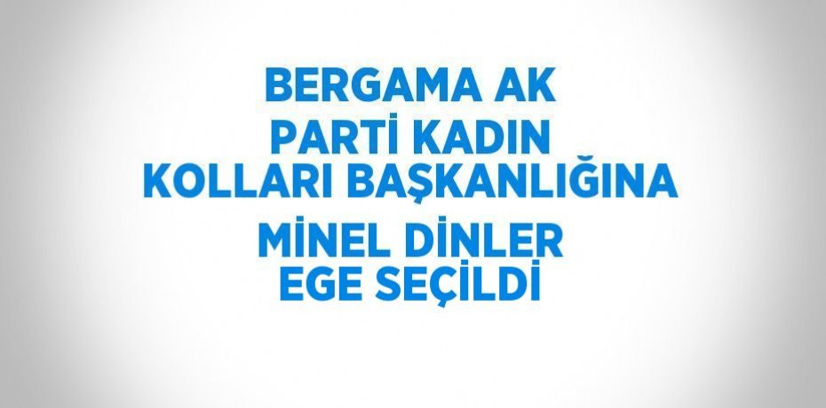 BERGAMA AK PARTİ KADIN KOLLARI BAŞKANLIĞINA MİNEL DİNLER EGE SEÇİLDİ