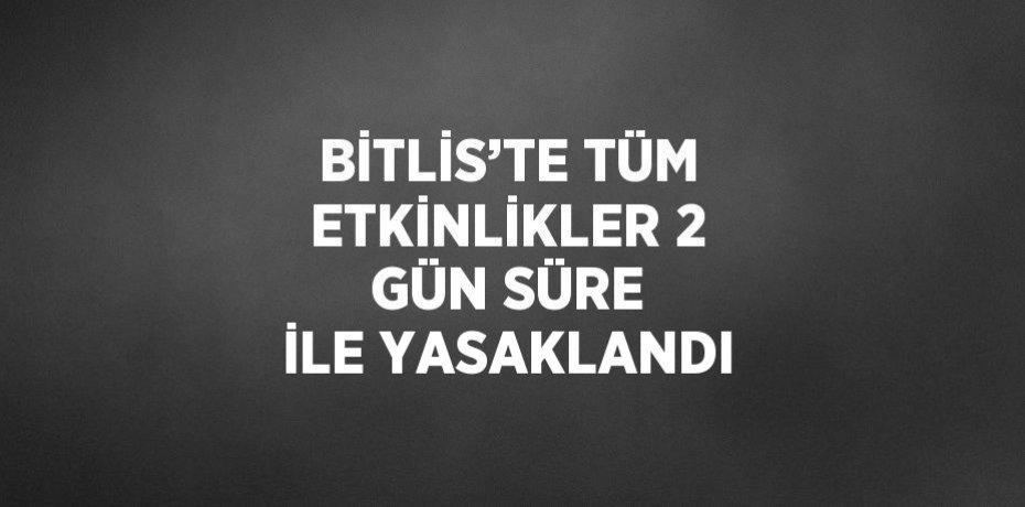 BİTLİS’TE TÜM ETKİNLİKLER 2 GÜN SÜRE İLE YASAKLANDI