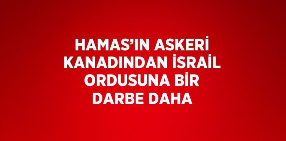 HAMAS’IN ASKERİ KANADINDAN İSRAİL ORDUSUNA BİR DARBE DAHA