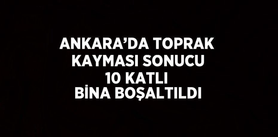 ANKARA’DA TOPRAK KAYMASI SONUCU 10 KATLI BİNA BOŞALTILDI