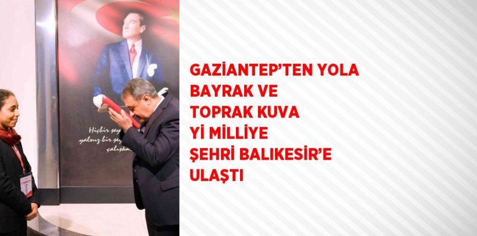 GAZİANTEP’TEN YOLA BAYRAK VE TOPRAK KUVA Yİ MİLLİYE ŞEHRİ BALIKESİR’E ULAŞTI