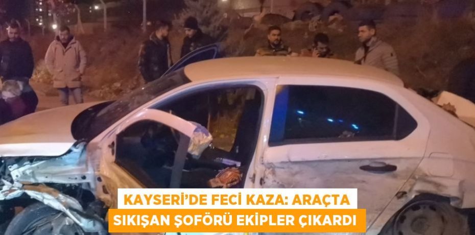 KAYSERİ’DE FECİ KAZA: ARAÇTA SIKIŞAN ŞOFÖRÜ EKİPLER ÇIKARDI