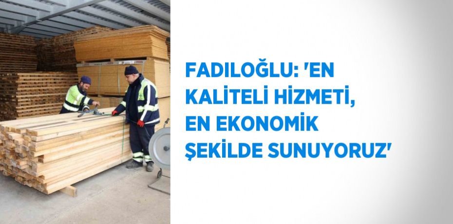 FADILOĞLU: 'EN KALİTELİ HİZMETİ, EN EKONOMİK ŞEKİLDE SUNUYORUZ'