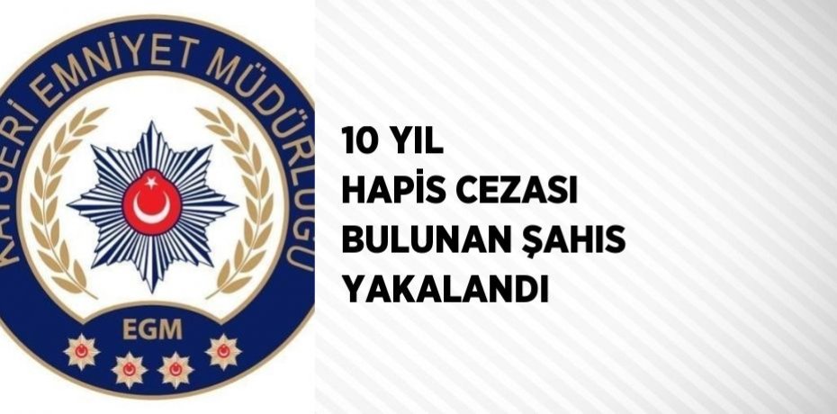 10 YIL HAPİS CEZASI BULUNAN ŞAHIS YAKALANDI