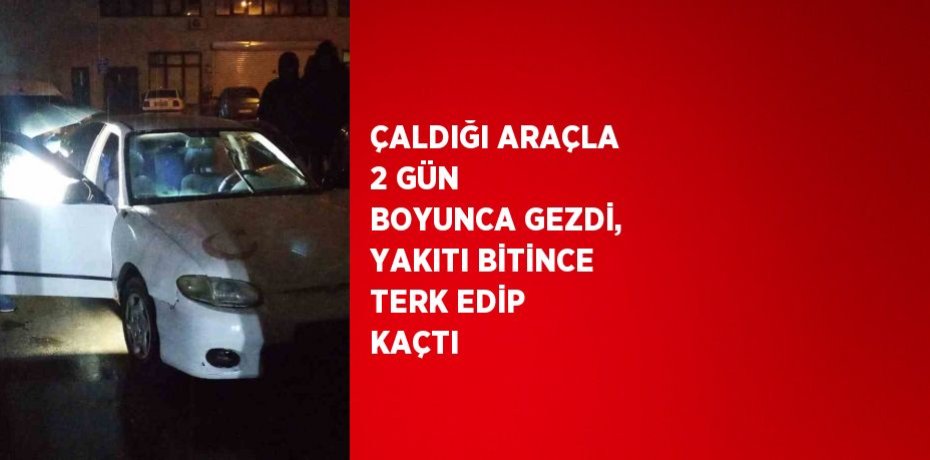 ÇALDIĞI ARAÇLA 2 GÜN BOYUNCA GEZDİ, YAKITI BİTİNCE TERK EDİP KAÇTI