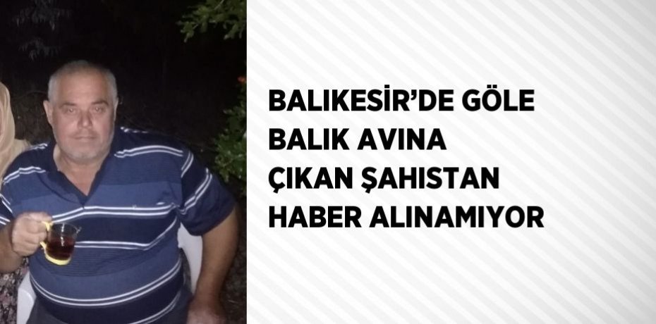 BALIKESİR’DE GÖLE BALIK AVINA ÇIKAN ŞAHISTAN HABER ALINAMIYOR