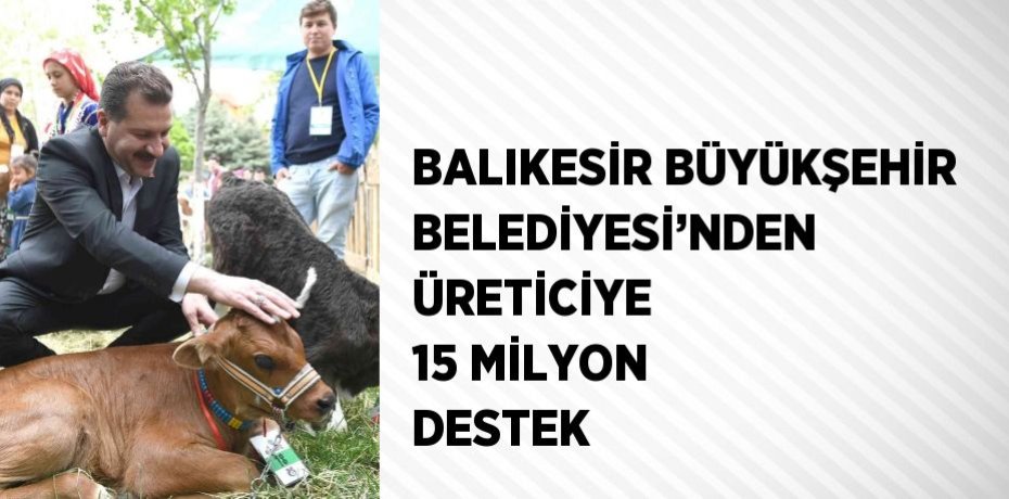 BALIKESİR BÜYÜKŞEHİR BELEDİYESİ’NDEN ÜRETİCİYE 15 MİLYON DESTEK