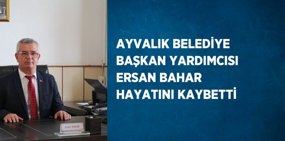 AYVALIK BELEDİYE BAŞKAN YARDIMCISI ERSAN BAHAR HAYATINI KAYBETTİ
