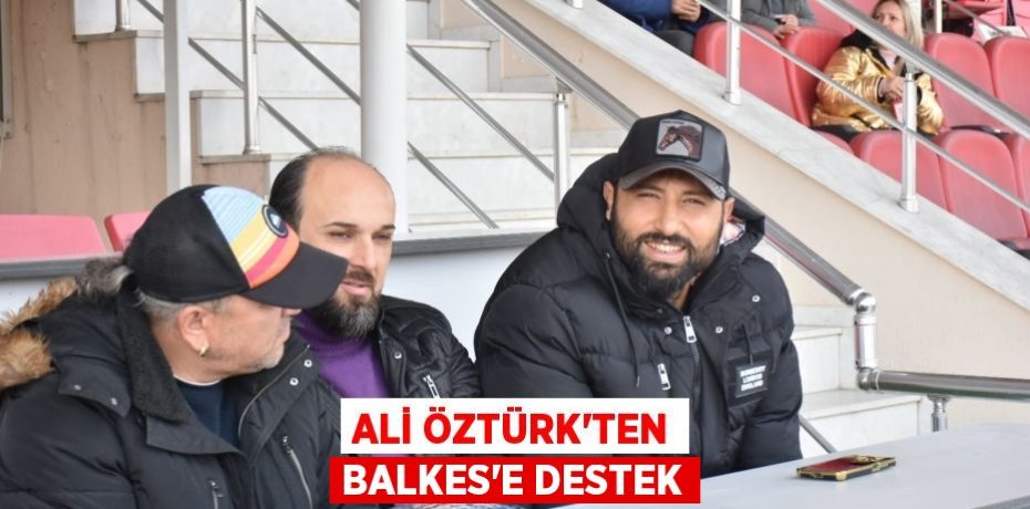 ALİ ÖZTÜRK’TEN BALKES’E DESTEK
