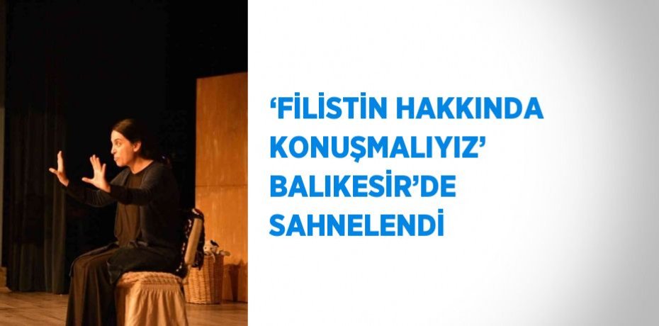 ‘FİLİSTİN HAKKINDA KONUŞMALIYIZ’ BALIKESİR’DE SAHNELENDİ