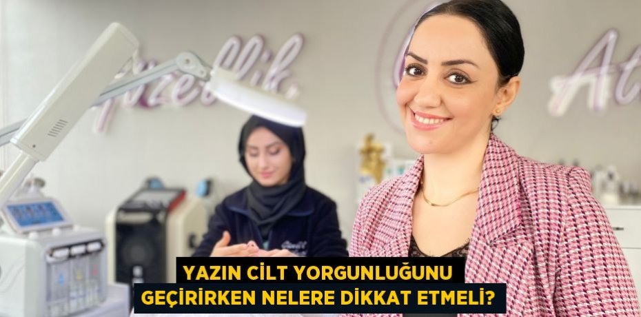 Yazın cilt yorgunluğunu geçirirken nelere dikkat etmeli?