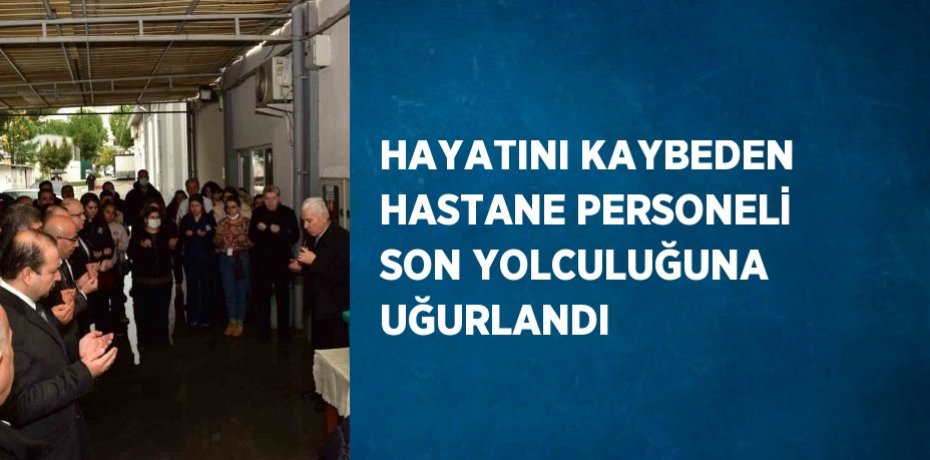 HAYATINI KAYBEDEN HASTANE PERSONELİ SON YOLCULUĞUNA UĞURLANDI