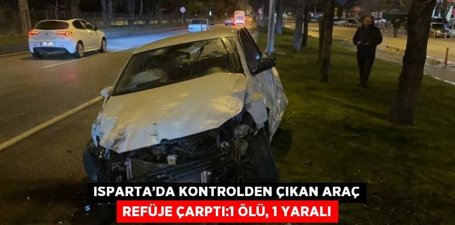 ISPARTA’DA KONTROLDEN ÇIKAN ARAÇ REFÜJE ÇARPTI:1 ÖLÜ, 1 YARALI