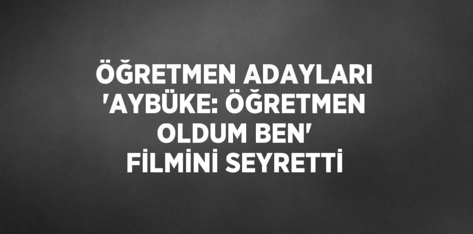 ÖĞRETMEN ADAYLARI 'AYBÜKE: ÖĞRETMEN OLDUM BEN' FİLMİNİ SEYRETTİ