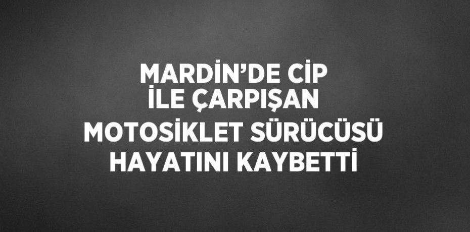 MARDİN’DE CİP İLE ÇARPIŞAN MOTOSİKLET SÜRÜCÜSÜ HAYATINI KAYBETTİ