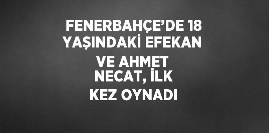 FENERBAHÇE’DE 18 YAŞINDAKİ EFEKAN VE AHMET NECAT, İLK KEZ OYNADI