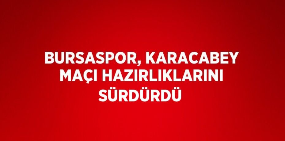 BURSASPOR, KARACABEY MAÇI HAZIRLIKLARINI SÜRDÜRDÜ