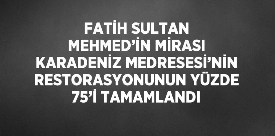FATİH SULTAN MEHMED’İN MİRASI KARADENİZ MEDRESESİ’NİN RESTORASYONUNUN YÜZDE 75’İ TAMAMLANDI