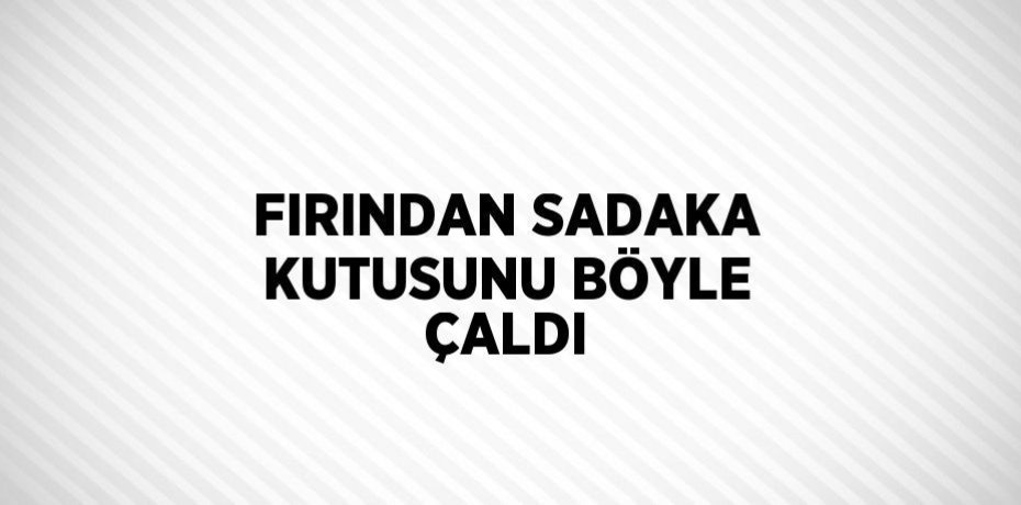 FIRINDAN SADAKA KUTUSUNU BÖYLE ÇALDI