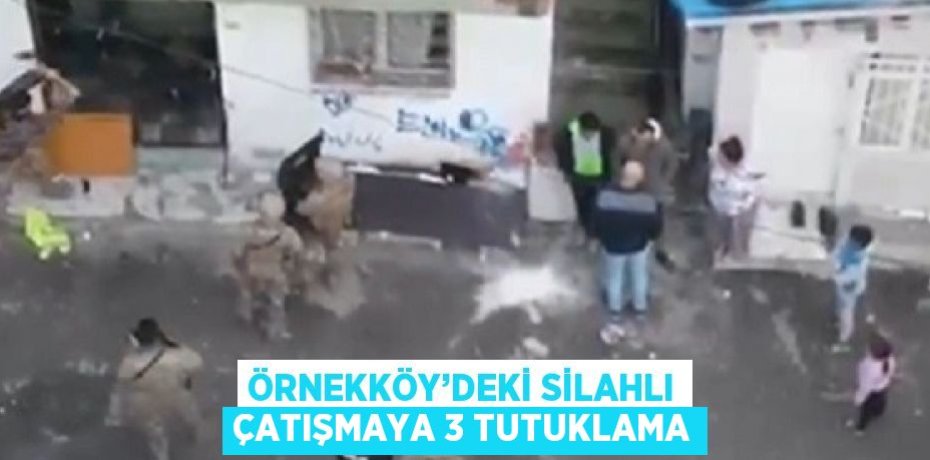 ÖRNEKKÖY’DEKİ SİLAHLI ÇATIŞMAYA 3 TUTUKLAMA