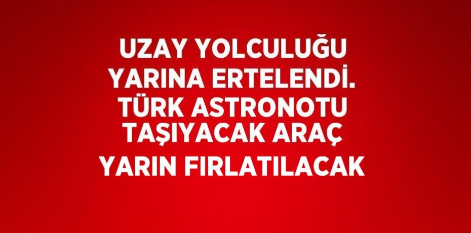 UZAY YOLCULUĞU YARINA ERTELENDİ. TÜRK ASTRONOTU TAŞIYACAK ARAÇ YARIN FIRLATILACAK