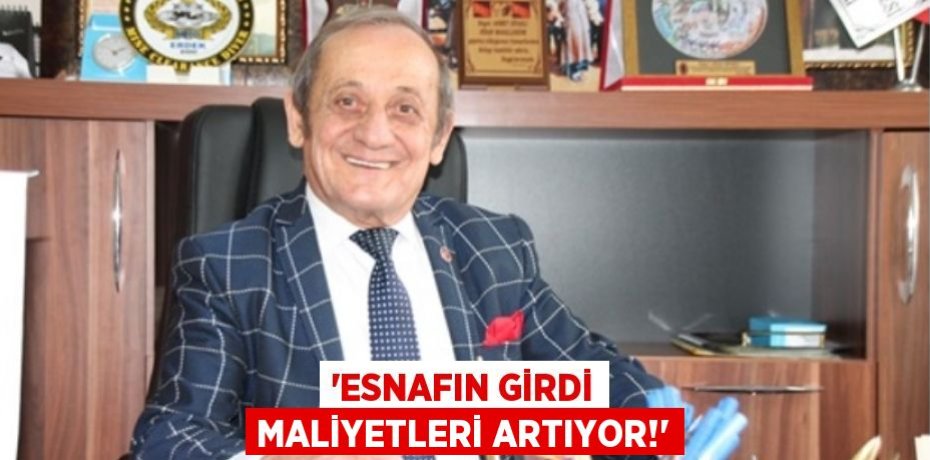 “ESNAFIN GİRDİ MALİYETLERİ ARTIYOR!”
