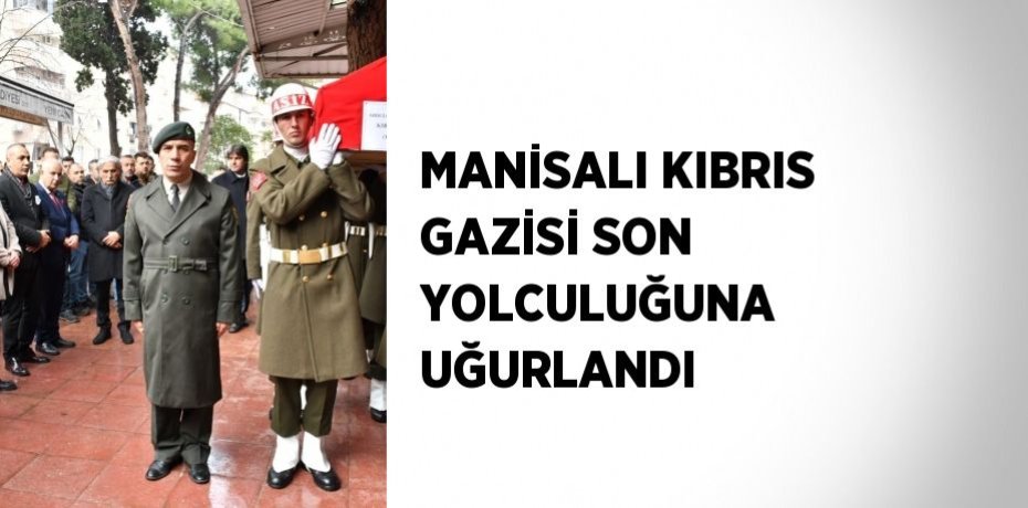 MANİSALI KIBRIS GAZİSİ SON YOLCULUĞUNA UĞURLANDI