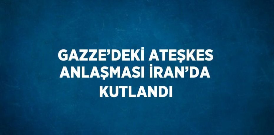 GAZZE’DEKİ ATEŞKES ANLAŞMASI İRAN’DA KUTLANDI