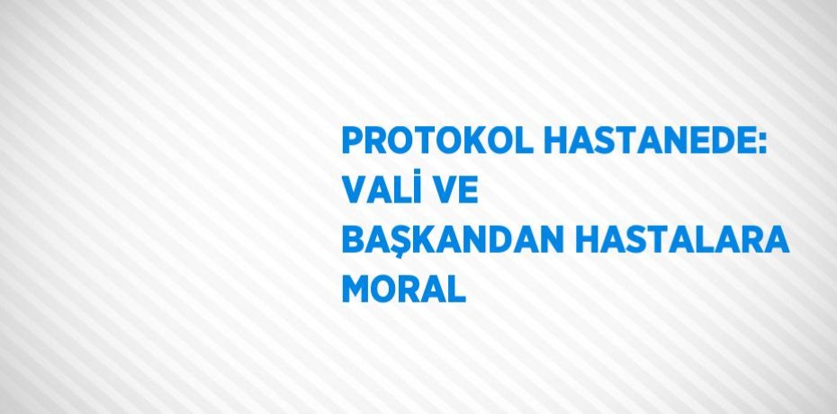 PROTOKOL HASTANEDE: VALİ VE BAŞKANDAN HASTALARA MORAL