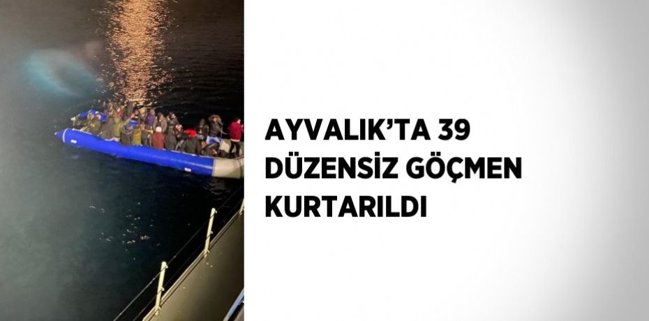 AYVALIK’TA 39 DÜZENSİZ GÖÇMEN KURTARILDI