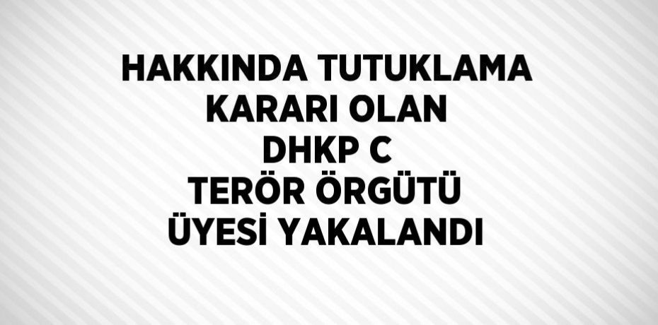 HAKKINDA TUTUKLAMA KARARI OLAN DHKP C TERÖR ÖRGÜTÜ ÜYESİ YAKALANDI