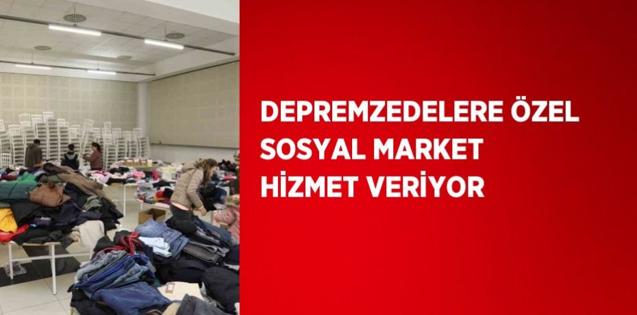 DEPREMZEDELERE ÖZEL SOSYAL MARKET HİZMET VERİYOR