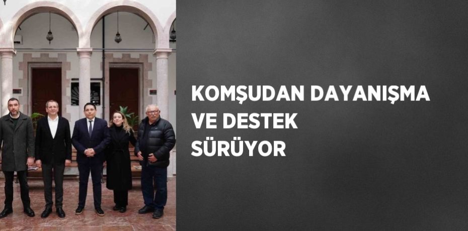 KOMŞUDAN DAYANIŞMA VE DESTEK SÜRÜYOR