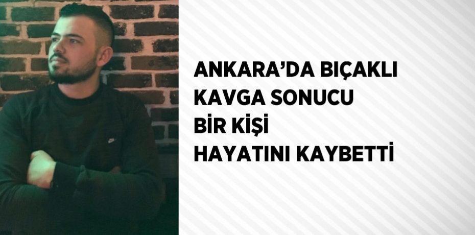 ANKARA’DA BIÇAKLI KAVGA SONUCU BİR KİŞİ HAYATINI KAYBETTİ