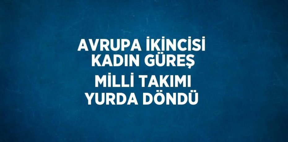 AVRUPA İKİNCİSİ KADIN GÜREŞ MİLLİ TAKIMI YURDA DÖNDÜ