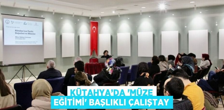 KÜTAHYA’DA 'MÜZE EĞİTİMİ' BAŞLIKLI ÇALIŞTAY